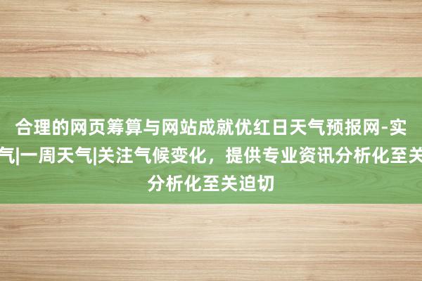 合理的网页筹算与网站成就优红日天气预报网-实时天气|一周天气|关注气候变化，提供专业资讯分析化至关迫切