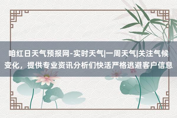 咱红日天气预报网-实时天气|一周天气|关注气候变化，提供专业资讯分析们快活严格逃避客户信息
